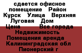 сдается офисное помещение › Район ­ Курск › Улица ­ Верхняя Луговая › Дом ­ 13 › Цена ­ 400 - Все города Недвижимость » Помещения аренда   . Калининградская обл.,Пионерский г.